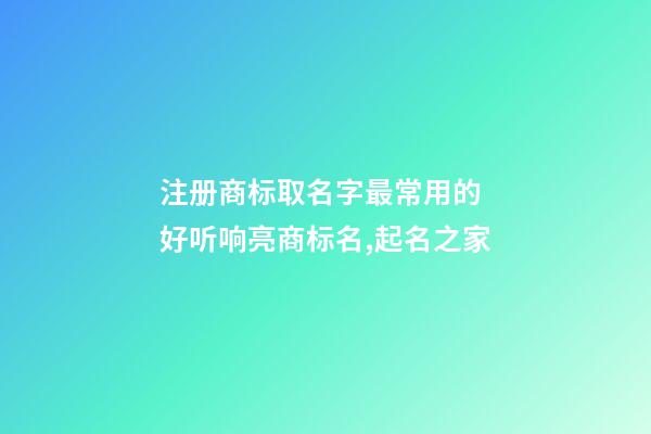 注册商标取名字最常用的 好听响亮商标名,起名之家